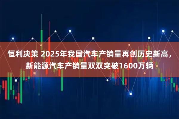 恒利决策 2025年我国汽车产销量再创历史新高，新能源汽车产销量双双突破1600万辆