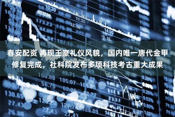 春安配资 再现王室礼仪风貌，国内唯一唐代金甲修复完成，社科院发布多项科技考古重大成果