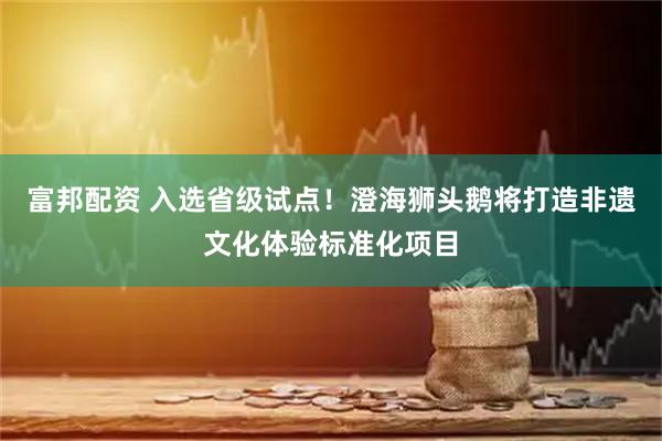 富邦配资 入选省级试点！澄海狮头鹅将打造非遗文化体验标准化项目