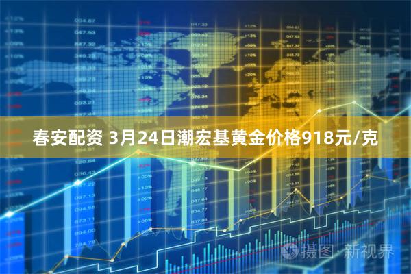 春安配资 3月24日潮宏基黄金价格918元/克