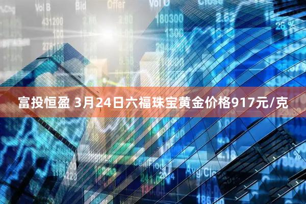 富投恒盈 3月24日六福珠宝黄金价格917元/克
