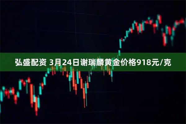 弘盛配资 3月24日谢瑞麟黄金价格918元/克