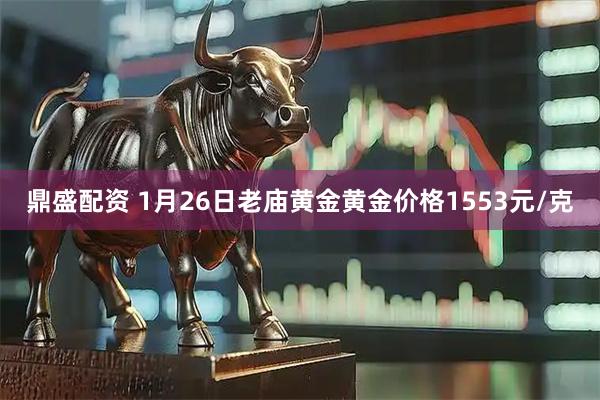 鼎盛配资 1月26日老庙黄金黄金价格1553元/克