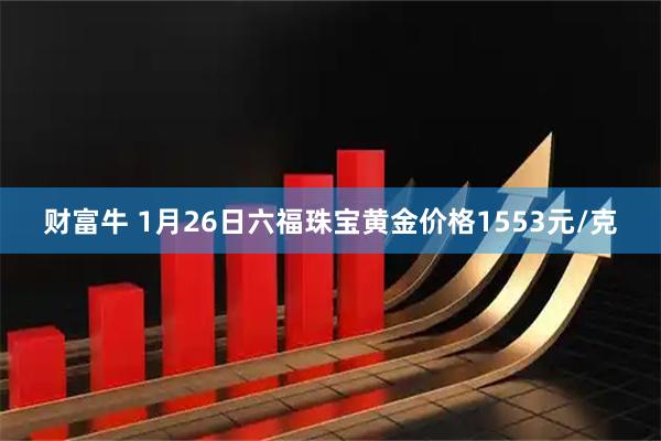 财富牛 1月26日六福珠宝黄金价格1553元/克