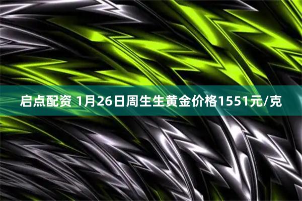 启点配资 1月26日周生生黄金价格1551元/克