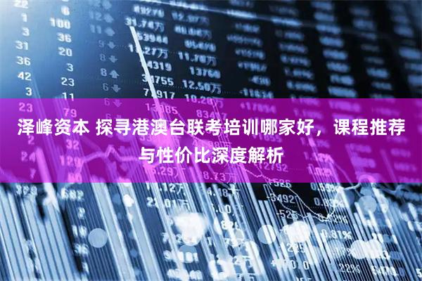 泽峰资本 探寻港澳台联考培训哪家好，课程推荐与性价比深度解析