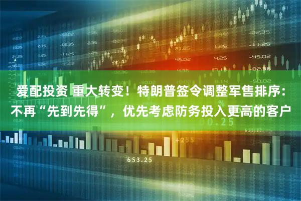 爱配投资 重大转变！特朗普签令调整军售排序：不再“先到先得”，优先考虑防务投入更高的客户