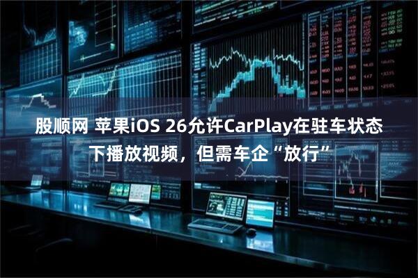 股顺网 苹果iOS 26允许CarPlay在驻车状态下播放视频，但需车企“放行”