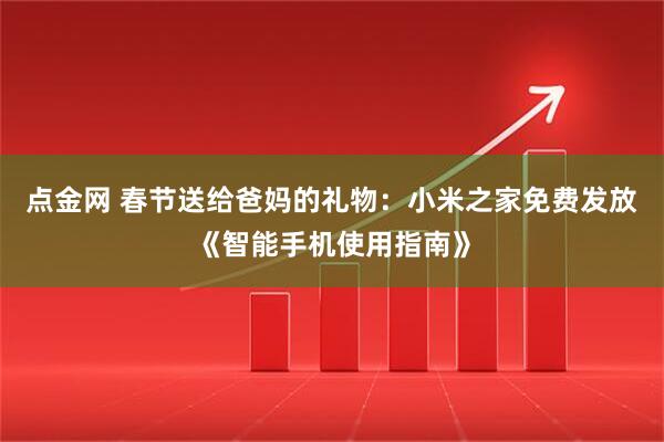 点金网 春节送给爸妈的礼物：小米之家免费发放《智能手机使用指南》