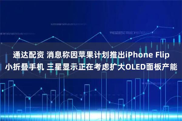 通达配资 消息称因苹果计划推出iPhone Flip小折叠手机 三星显示正在考虑扩大OLED面板产能