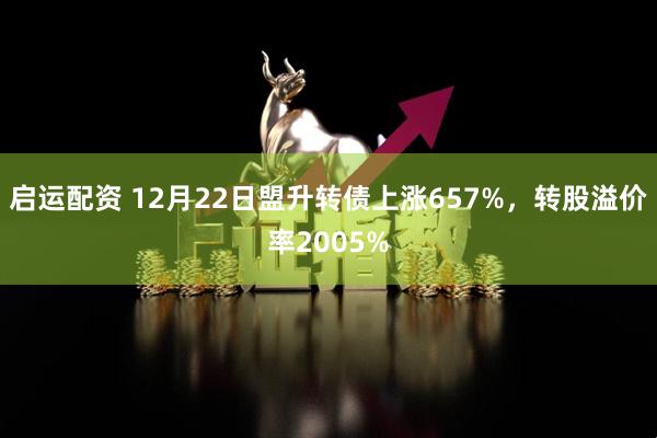 启运配资 12月22日盟升转债上涨657%，转股溢价率2005%