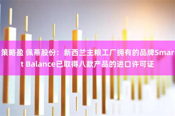 策略盈 佩蒂股份：新西兰主粮工厂拥有的品牌Smart Balance已取得八款产品的进口许可证