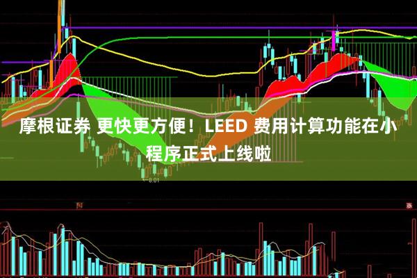 摩根证券 更快更方便！LEED 费用计算功能在小程序正式上线啦
