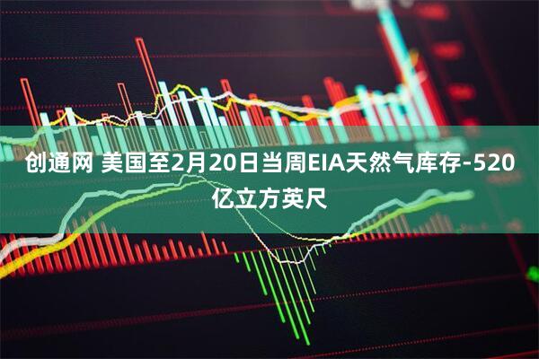 创通网 美国至2月20日当周EIA天然气库存-520亿立方英尺