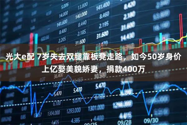 光大e配 7岁失去双腿靠板凳走路，如今50岁身价上亿娶美貌娇妻，捐款400万