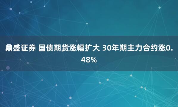 鼎盛证券 国债期货涨幅扩大 30年期主力合约涨0.48%