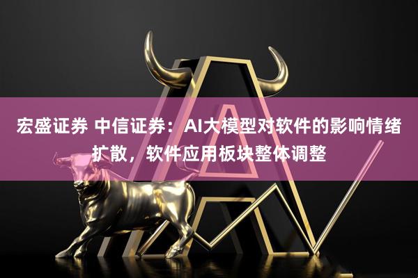 宏盛证券 中信证券:AI大模型对软件的影响情绪扩散,软件应用板块整体调整