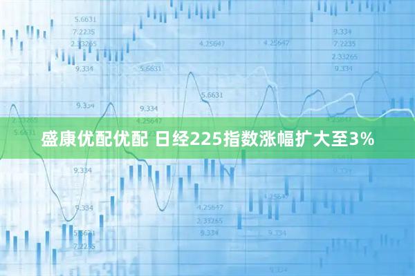 盛康优配优配 日经225指数涨幅扩大至3%