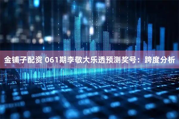 金铺子配资 061期李敬大乐透预测奖号：跨度分析