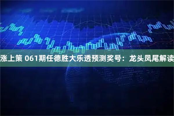 涨上策 061期任德胜大乐透预测奖号：龙头凤尾解读