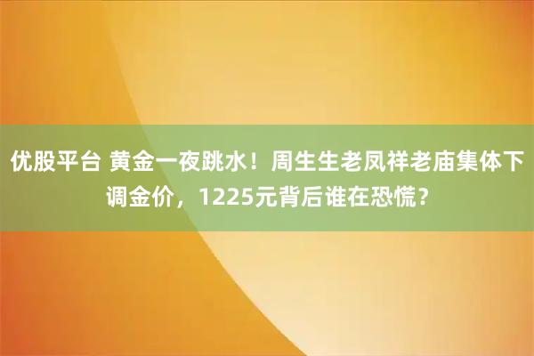 优股平台 黄金一夜跳水！周生生老凤祥老庙集体下调金价，1225元背后谁在恐慌？