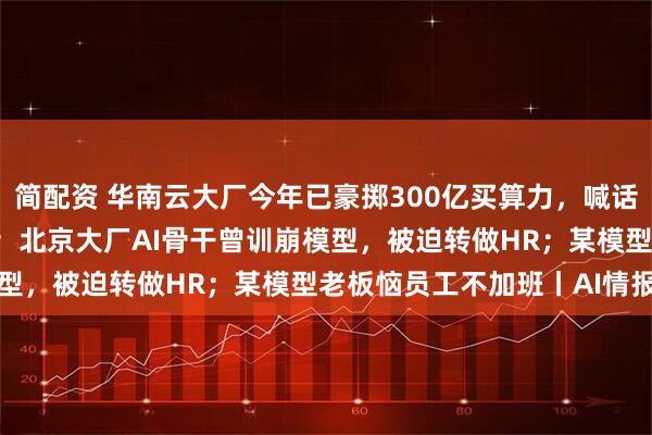 简配资 华南云大厂今年已豪掷300亿买算力，喊话明年Token收入翻3倍；北京大厂AI骨干曾训崩模型，被迫转做HR；某模型老板恼员工不加班丨AI情报局